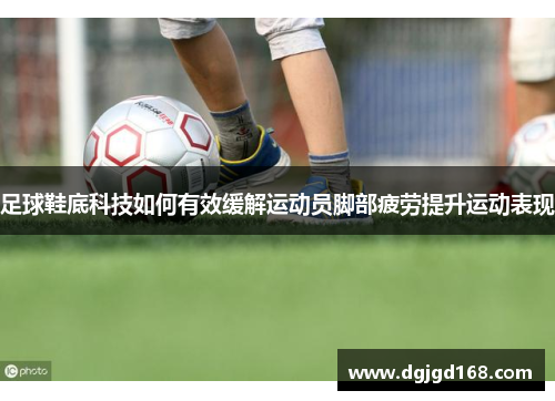 足球鞋底科技如何有效缓解运动员脚部疲劳提升运动表现